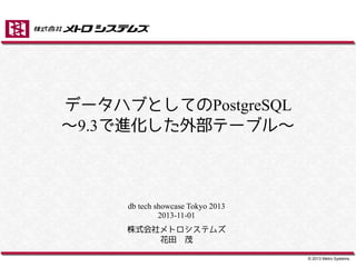 データハブとしてのPostgreSQL
～9.3で進化した外部テーブル～

db tech showcase Tokyo 2013
2013-11-01
株式会社メトロシステムズ
花田　茂
© 2013 Metro Systems.

 