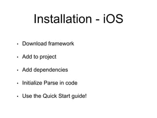 Installation - iOS
• Download framework
• Add to project
• Add dependencies
• Initialize Parse in code
• Use the Quick Start guide!
 