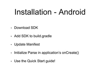 Installation - Android
• Download SDK
• Add SDK to build.gradle
• Update Manifest
• Initialize Parse in application’s onCreate()
• Use the Quick Start guide!
 