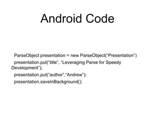 Android Code
ParseObject presentation = new ParseObject(“Presentation”)
presentation.put(“title”, “Leveraging Parse for Speedy
Development”);
presentation.put(“author”,“Andrew”);
presentation.saveInBackground();
 