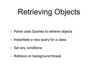 Retrieving Objects
• Parse uses Queries to retrieve objects
• Instantiate a new query for a class
• Set any conditions
• Retrieve on background thread
 