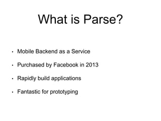 What is Parse?
• Mobile Backend as a Service
• Purchased by Facebook in 2013
• Rapidly build applications
• Fantastic for prototyping
 