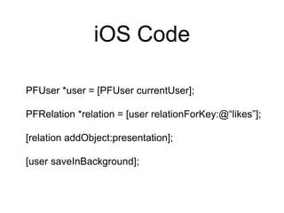 iOS Code
PFUser *user = [PFUser currentUser];
PFRelation *relation = [user relationForKey:@“likes”];
[relation addObject:presentation];
[user saveInBackground];
 