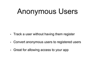 Anonymous Users
• Track a user without having them register
• Convert anonymous users to registered users
• Great for allowing access to your app
 