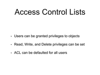 Access Control Lists
• Users can be granted privileges to objects
• Read, Write, and Delete privileges can be set
• ACL can be defaulted for all users
 