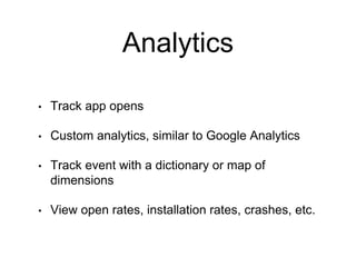 Analytics
• Track app opens
• Custom analytics, similar to Google Analytics
• Track event with a dictionary or map of
dimensions
• View open rates, installation rates, crashes, etc.
 