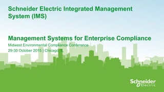 1
Schneider Electric Integrated Management
System (IMS)
Management Systems for Enterprise Compliance
Midwest Environmental Compliance Conference
29-30 October 2015 | Chicago, IL
 