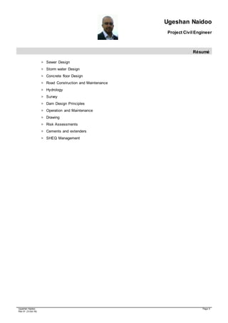 Ugeshan Naidoo
Project Civil Engineer
Résumé
Ugeshan Naidoo Page 5
Rev 01 (3-Oct-16)
 Sewer Design
 Storm water Design
 Concrete floor Design
 Road Construction and Maintenance
 Hydrology
 Survey
 Dam Design Principles
 Operation and Maintenance
 Drawing
 Risk Assessments
 Cements and extenders
 SHEQ Management
 