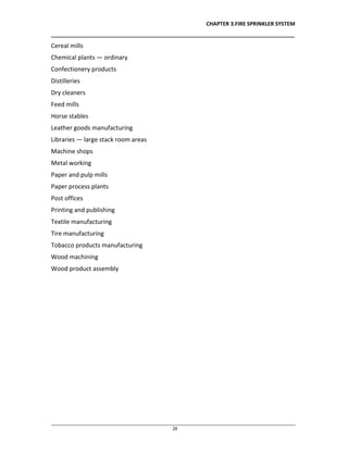 CHAPTER 3.FIRE SPRINKLER SYSTEM
__________________________________________________________________________________
________________________________________________________________________________________________
28
Cereal mills
Chemical plants — ordinary
Confectionery products
Distilleries
Dry cleaners
Feed mills
Horse stables
Leather goods manufacturing
Libraries — large stack room areas
Machine shops
Metal working
Paper and pulp mills
Paper process plants
Post offices
Printing and publishing
Textile manufacturing
Tire manufacturing
Tobacco products manufacturing
Wood machining
Wood product assembly
 