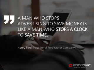 A MAN WHO STOPS
ADVERTISING TO SAVE MONEY IS
LIKE A MAN WHO STOPS A CLOCK
TO SAVE TIME.
Henry Ford (Founder of Ford Motor Company)
 