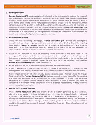 May 2015
17
The Founder/Pioneer Member of the International Federation of Forensic Accountants & Auditors (The IFFAA) Newsletter
g. Investigative Skills
Forensic Accountant (FA) usually apply investigative skills at the appropriate time during the course of
their investigation. For example, in dealing with criminals matters, the primary concern is to develop
evidence around motive, opportunities, and benefits. Of equal concern is that the benefit of doubt is
given to the other side to ensure that proper interpretations are given to the transactions. Other
concerns, such as the question of method of operation and the issue of economic risk, must also be
addressed. Similarly, investigative skills are needed in litigation support. The Forensic Accountant (FA)
must ensure that: a proper foundation exists for the calculation of the future lost profits; all assumptions
incorporated in to work product are recognized and identified; he understands his limitations as an
expert; and the issue of mitigation of damages is considered.
h. Investigating mentality
Along with their accounting knowledge, Forensic Accountant (FA) develop and investigative
mentality that allow them to go beyond the bounds set out in either GAAP or GAAS. The following
three tenets in Forensic Accounting driven by the necessity to prove intent in court in order to prove
there was a fraud. The investigative mentality develop in the search for the best evidence, for
competent and sufficient evidence, for forensic evidence, for example:
 Scope in not restricted as result of materiality, often especially in the early stage of a
management/employee fraud, the transactions are small and accordingly are most easily conveyed
to the court to show a pattern of conduct that is deceitful. As a dollar value of the transactions and
their complexity increase, the ability to convey the essence of the transaction is hampered, and the
Forensic Accountant’s (FA’s) task is made more difficult.
 For the most part, the use of sampling is not acceptable in establishing evidence.
 A critical element of corporate investigations in particular is the assumption of integrity by the
management, both personal statements and its documentation of financial transaction and events.
The investigative mentality is best develop by continue experience as a forensic witness. It is through
this process that the Forensic Accountant’s (FA’s) eye are opened, because counsel for the opposing
side raises and possibilities the accountant may not have considered up to that point. Repeated
experience as a forensic witness creates a grate awareness of what is relevant and must be
considered, so the expert witness can present financial evidence independently and objectively to
reflect the reality of the situation.
i. Identification of financial issues
When Forensic Accountants (FAs) are presented with a situation generated by the complaint,
allegation, rumor, inquiry, or statement of claim, it is important that clearly identify the financial issued
significant to the matter quickly. They base their decision on experience and knowledge, and any
resulting recommendation must reflect both common sense and business reality. For example, if
documents are needed from a foreign jurisdiction, although the most obvious recommendation
would be to obtain these records, it is usually not practical to do so. Other alternatives must be
considered.
 