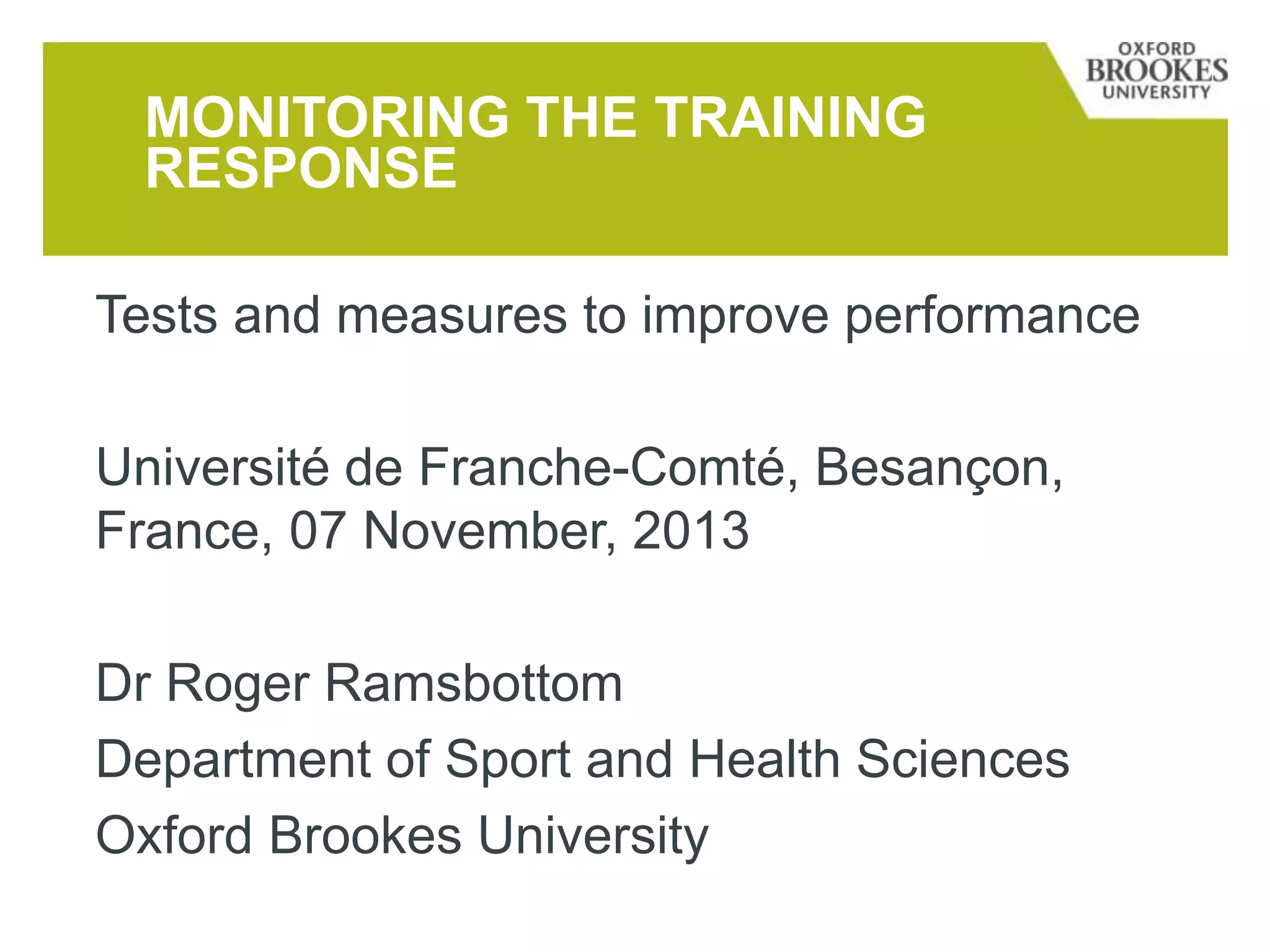 Tests and measures to improve performance
Université de Franche-Comté, Besançon,
France, 07 November, 2013
Dr Roger Ramsbottom
Department of Sport and Health Sciences
Oxford Brookes University
MONITORING THE TRAINING
RESPONSE
 