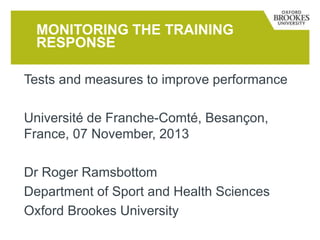Tests and measures to improve performance
Université de Franche-Comté, Besançon,
France, 07 November, 2013
Dr Roger Ramsbottom
Department of Sport and Health Sciences
Oxford Brookes University
MONITORING THE TRAINING
RESPONSE
 