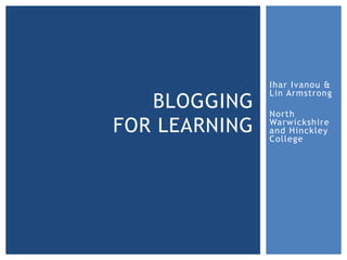 Ihar Ivanou &
               Lin Armstrong
   BLOGGING    North
FOR LEARNING   Warwickshire
               and Hinckley
               College
 