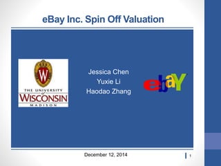 1
eBay Inc. Spin Off Valuation
December 12, 2014
Jessica Chen
Yuxie Li
Haodao Zhang
 