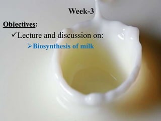 Objectives:
Lecture and discussion on:
Biosynthesis of milk
Week-3
 