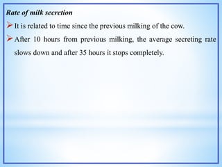 Rate of milk secretion
It is related to time since the previous milking of the cow.
After 10 hours from previous milking, the average secreting rate
slows down and after 35 hours it stops completely.
 