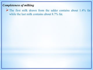 Completeness of milking
The first milk drawn from the udder contains about 1.4% fat
while the last milk contains about 8.7% fat.
 