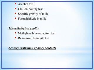  Alcohol test
 Clot-on-boiling test
 Specific gravity of milk
 Formaldehyde in milk
Microbiological quality
 Methylene blue reduction test
 Resazurin 10-minute test
Sensory evaluation of dairy products
 