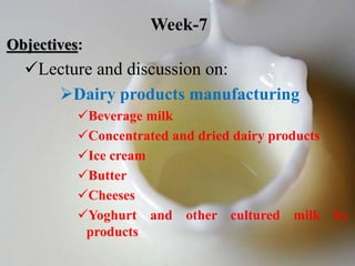 Objectives:
Lecture and discussion on:
Dairy products manufacturing
Beverage milk
Concentrated and dried dairy products
Ice cream
Butter
Cheeses
Yoghurt and other cultured milk by
products
Week-7
 