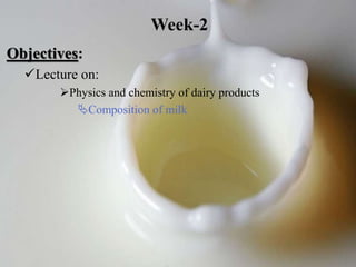 Objectives:
Lecture on:
Physics and chemistry of dairy products
Composition of milk
Week-2
 