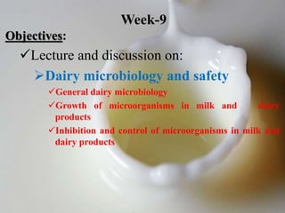 Objectives:
Lecture and discussion on:
Dairy microbiology and safety
General dairy microbiology
Growth of microorganisms in milk and dairy
products
Inhibition and control of microorganisms in milk and
dairy products
Week-9
 