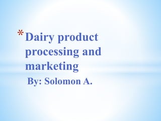 By: Solomon A.
*Dairy product
processing and
marketing
 