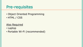 Pre-requisites
• Object Oriented Programming
• HTML / CSS
Also Required
• Laptop
• Portable Wi-Fi (recommended)
 