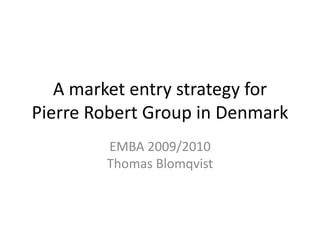 A market entry strategy for
Pierre Robert Group in Denmark
EMBA 2009/2010
Thomas Blomqvist
 