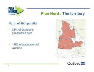 Plan Nord : The territory

    North of 49th parallel

    •  72% of Québec’s
       geographic area



    •  1.6% of population of
       Québec




4
 