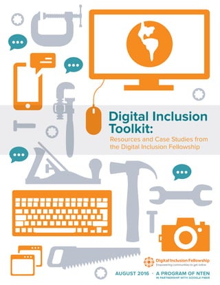 AUGUST 2016 · A PROGRAM OF NTEN
IN PARTNERSHIP WITH GOOGLE FIBER
Resources and Case Studies from
the Digital Inclusion Fellowship
Digital Inclusion
Toolkit:
 