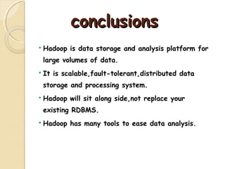 conclusionsconclusions
 Hadoop is data storage and analysis platform for
large volumes of data.
 It is scalable,fault-tolerant,distributed data
storage and processing system.
 Hadoop will sit along side,not replace your
existing RDBMS.
 Hadoop has many tools to ease data analysis.
 