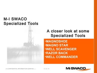 24 CONFIDENTIAL INFORMATION ©2009 M-I L.L.C. 10.02.16
M-I SWACO
Specialized Tools
•MAGNOSHOE
•MAGNO STAR
•WELL SCAVENGER
•RAZOR BACK
•WELL COMMANDER
A closer look at some
Specialized Tools
 