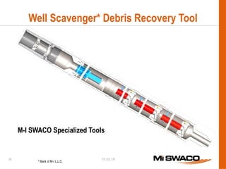 10.02.16
Well Scavenger* Debris Recovery Tool
M-I SWACO Specialized Tools
38
* Mark of M-I L.L.C.
 