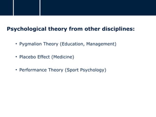 Psychological theory from other disciplines:
• Pygmalion Theory (Education, Management)
• Placebo Effect (Medicine)
• Performance Theory (Sport Psychology)
 