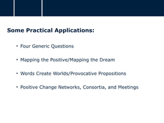 Some Practical Applications:
• Four Generic Questions
• Mapping the Positive/Mapping the Dream
• Words Create Worlds/Provocative Propositions
• Positive Change Networks, Consortia, and Meetings
 