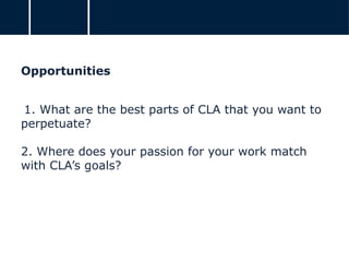 Opportunities
1. What are the best parts of CLA that you want to
perpetuate?
2. Where does your passion for your work match
with CLA’s goals?
 