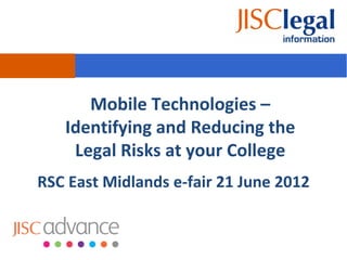 Mobile Technologies –
   Identifying and Reducing the
    Legal Risks at your College
RSC East Midlands e-fair 21 June 2012
 