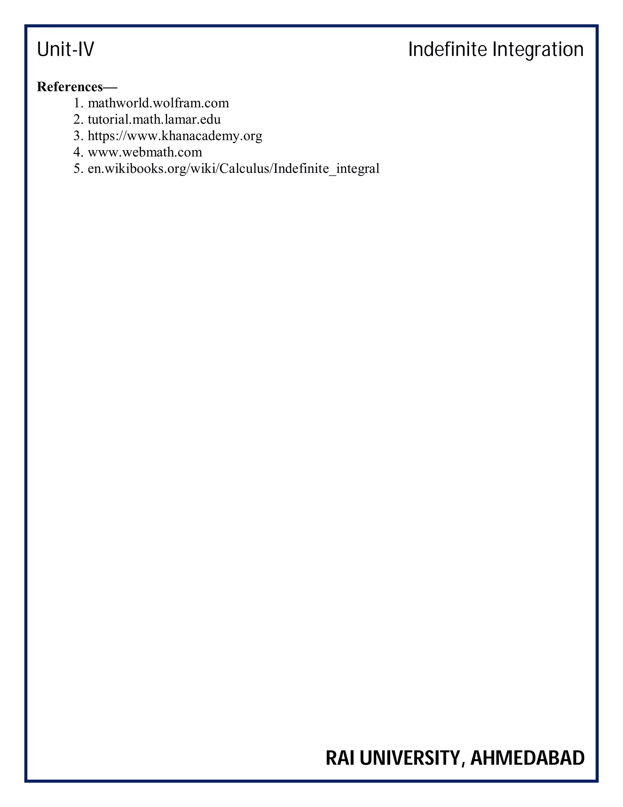 Unit-IV Indefinite Integration
RAI UNIVERSITY, AHMEDABAD
References—
1. mathworld.wolfram.com
2. tutorial.math.lamar.edu
3. https://www.khanacademy.org
4. www.webmath.com
5. en.wikibooks.org/wiki/Calculus/Indefinite_integral
 