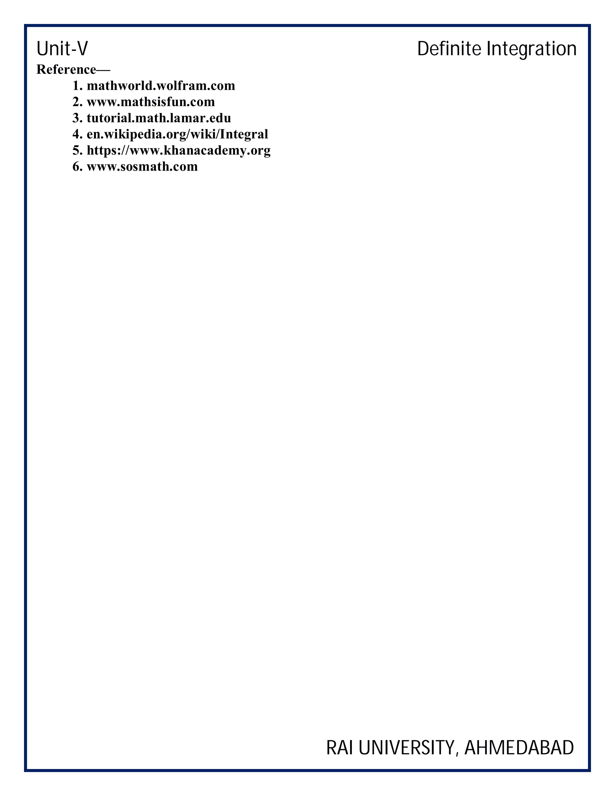 Unit-V Definite Integration
RAI UNIVERSITY, AHMEDABAD
Reference—
1. mathworld.wolfram.com
2. www.mathsisfun.com
3. tutorial.math.lamar.edu
4. en.wikipedia.org/wiki/Integral
5. https://www.khanacademy.org
6. www.sosmath.com
 