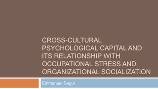 CROSS-CULTURAL
PSYCHOLOGICAL CAPITAL AND
ITS RELATIONSHIP WITH
OCCUPATIONAL STRESS AND
ORGANIZATIONAL SOCIALIZATION
Emmanuel Segui
 