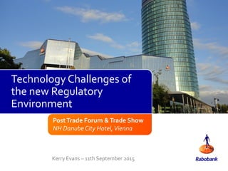PostTrade Forum &Trade Show
NH Danube City Hotel,Vienna
Kerry Evans – 11th September 2015
Technology Challenges of
the new Regulatory
Environment
 