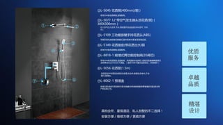 ①L-5045 花洒臂(400mm)(铜）
采用59A级优质黄铜,坚固耐用。
②L-5077 12"带空气发生器头顶花洒(铜)（
300X300mm）
引入空气注入技术,节水,同时提升洗浴品质(30%空气 70%
水)。
①
④
②
③
⑤
⑥⑦
高档会所、星级酒店、私人别墅的不二选择！
安装方便 / 维修方便 / 更换方便
③L-5109 三功能按键手持花洒头(ABS)
手握采用先进按健切换模式,操作简单方便,彰显高端品质。
④L-5149 花洒接座(带花洒出水)铜
采用59A级优质黄铜,坚固耐用。
⑤L-8818-1 暗墙式两功能控制阀(35阀芯)
采用59A级优质黄铜,坚固耐用。采用国际标准阀芯-西班牙凯赛德陶瓷阀芯
,使用寿命长达70万次,不滴漏。（提供10年不漏水品质保证，终身维护）
⑥L-5056 花洒管(1.5m)
采用双性PP材质的加厚型灰皮管,抗拉伸,耐腐蚀,防老化,不会
藏污,易清洁。
⑦L-8062-1 预埋盒
安装方便,维修方便,换修方便,彻底解决传统暗装维修要砸墙的问题,解决用
户的后顾之忧。
优质
服务
卓越
品质
精湛
设计
 