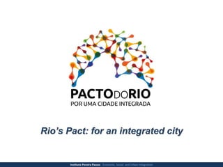 Rio’s Pact: for an integrated city
Instituto Pereira Passos Economic, Social and Urban Integration
 