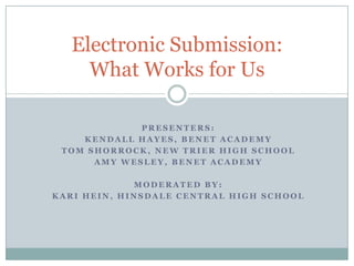 Electronic Submission:
     What Works for Us

             PRESENTERS:
    KENDALL HAYES, BENET ACADEMY
 TOM SHORROCK, NEW TRIER HIGH SCHOOL
      AMY WESLEY, BENET ACADEMY

             MODERATED BY:
KARI HEIN, HINSDALE CENTRAL HIGH SCHOOL
 