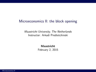 Microeconomics II: the block opening
Maastricht University, The Netherlands
Instructor: Arkadi Predtetchinski
Maastricht
February 2, 2015
Microeconomics II
 