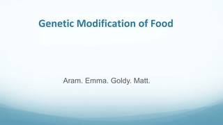 Genetic Modification of Food
Aram. Emma. Goldy. Matt.
 