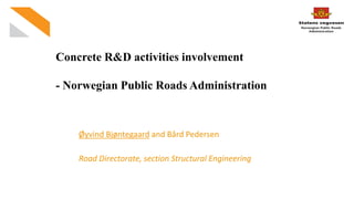 Concrete R&D activities involvement
- Norwegian Public Roads Administration
Øyvind Bjøntegaard and Bård Pedersen
Road Directorate, section Structural Engineering
 