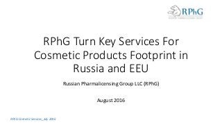 RPhG Turn Key Services For
Cosmetic Products Footprint in
Russia and EEU
Russian Pharmalicensing Group LLC (RPhG)
August 2016
RPhG Cosmetic Services_July 2016
 