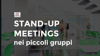 STAND-UP
MEETINGS
nei piccoli gruppi
 